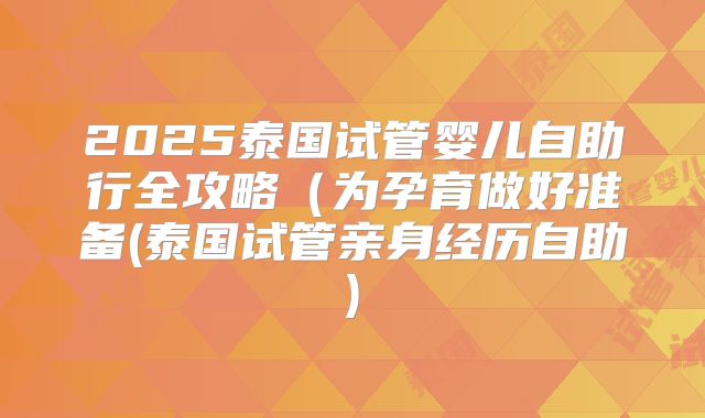 2025泰国试管婴儿自助行全攻略（为孕育做好准备(泰国试管亲身经历自助)