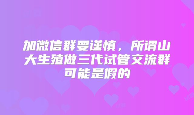 加微信群要谨慎,所谓山大生殖做三代试管交流群可能是假的