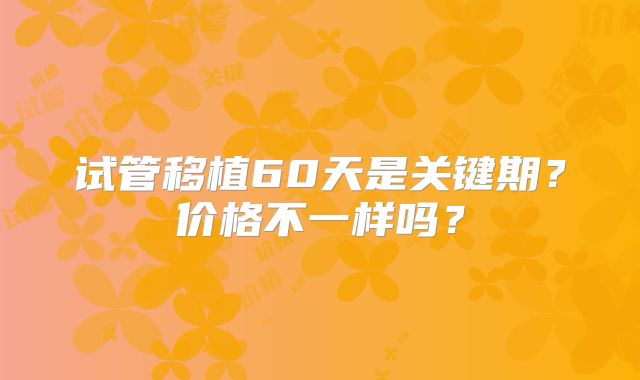 试管移植60天是关键期?价格不一样吗?