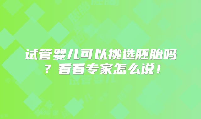试管婴儿可以挑选胚胎吗？看看专家怎么说！