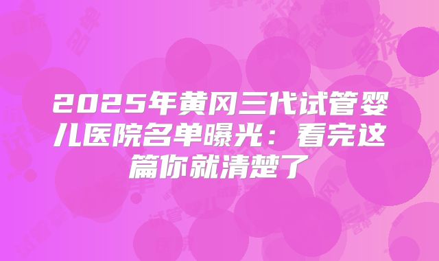 2025年黄冈三代试管婴儿医院名单曝光：看完这篇你就清楚了