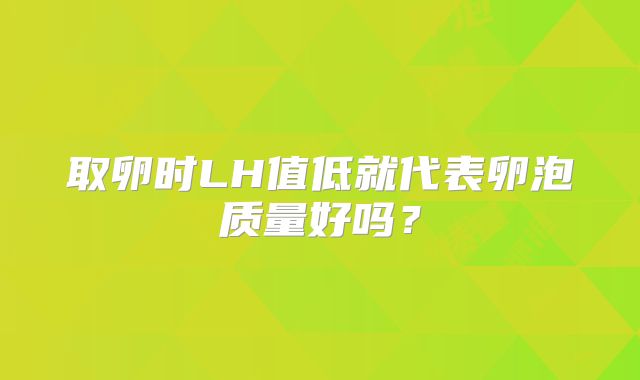 取卵时LH值低就代表卵泡质量好吗？