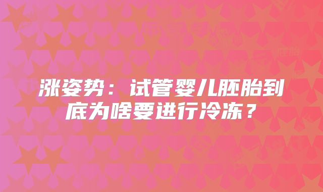 涨姿势：试管婴儿胚胎到底为啥要进行冷冻？