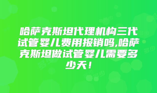 哈萨克斯坦代理机构三代试管婴儿费用报销吗,哈萨克斯坦做试管婴儿需要多少天！