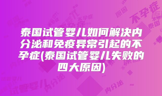 泰国试管婴儿如何解决内分泌和免疫异常引起的不孕症(泰国试管婴儿失败的四大原因)