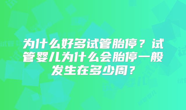 为什么好多试管胎停？试管婴儿为什么会胎停一般发生在多少周？