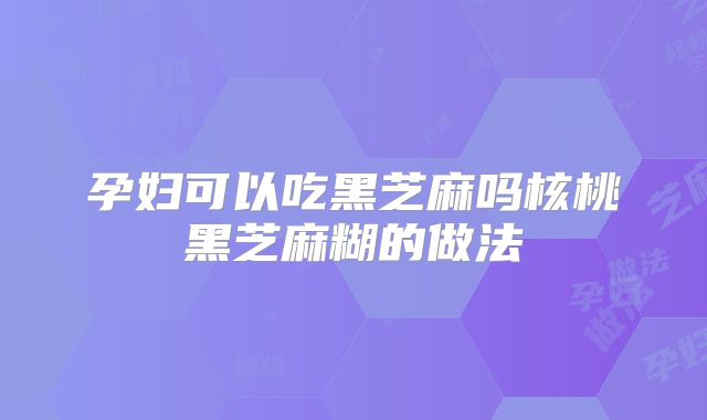 孕妇可以吃黑芝麻吗核桃黑芝麻糊的做法