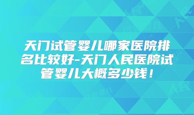 天门试管婴儿哪家医院排名比较好-天门人民医院试管婴儿大概多少钱！