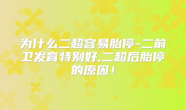 为什么二超容易胎停-二前卫发育特别好,二超后胎停的原因！