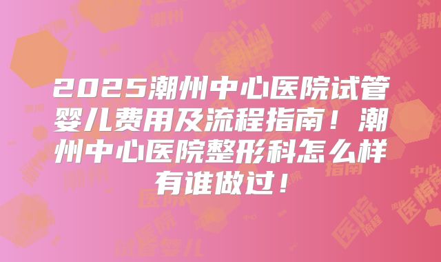 2025潮州中心医院试管婴儿费用及流程指南！潮州中心医院整形科怎么样有谁做过！