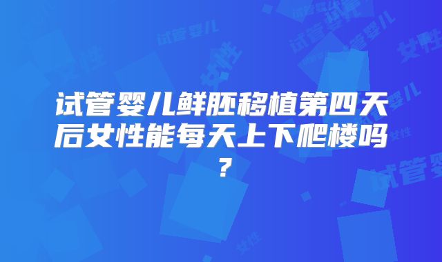 试管婴儿鲜胚移植第四天后女性能每天上下爬楼吗?