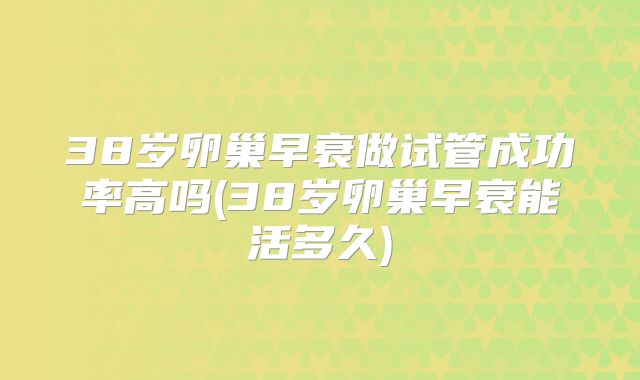 38岁卵巢早衰做试管成功率高吗(38岁卵巢早衰能活多久)