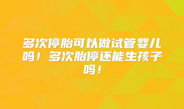 多次停胎可以做试管婴儿吗！多次胎停还能生孩子吗！
