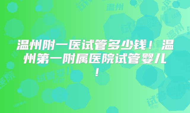 温州附一医试管多少钱！温州第一附属医院试管婴儿！