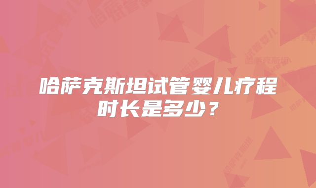 哈萨克斯坦试管婴儿疗程时长是多少？