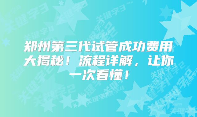 郑州第三代试管成功费用大揭秘!流程详解,让你一次看懂!