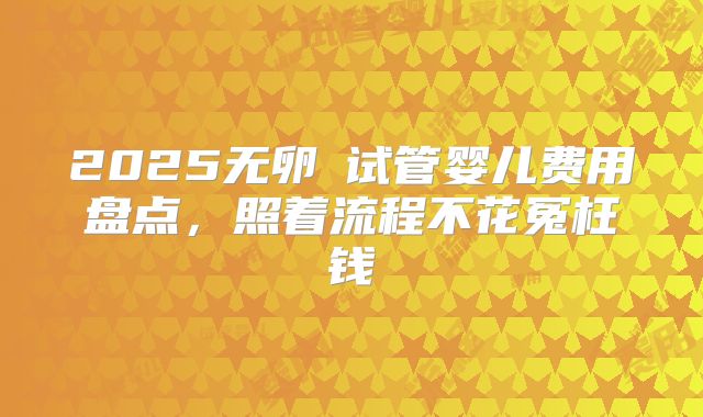 2025无卵�试管婴儿费用盘点，照着流程不花冤枉钱