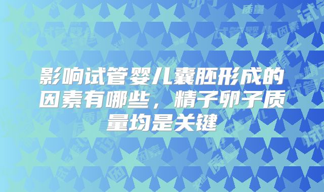 影响试管婴儿囊胚形成的因素有哪些，精子卵子质量均是关键