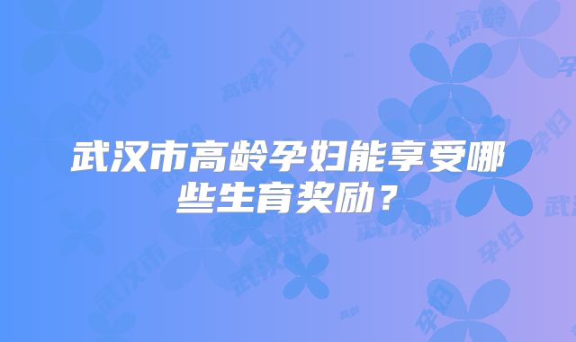 武汉市高龄孕妇能享受哪些生育奖励?