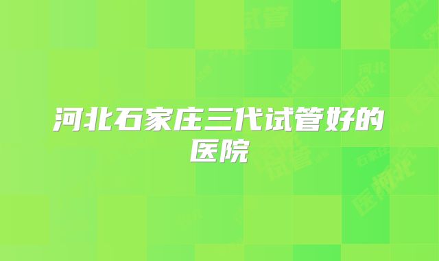 河北石家庄三代试管好的医院