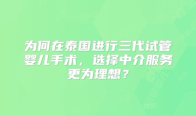 为何在泰国进行三代试管婴儿手术，选择中介服务更为理想？