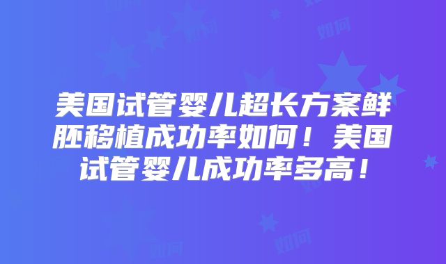 美国试管婴儿超长方案鲜胚移植成功率如何!美国试管婴儿成功率多高!