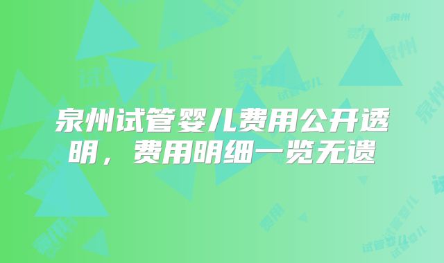 泉州试管婴儿费用公开透明，费用明细一览无遗