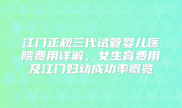 江门正规三代试管婴儿医院费用详解，女生育费用及江门妇幼成功率概览