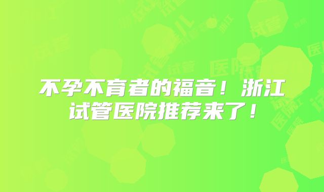 不孕不育者的福音！浙江试管医院推荐来了！