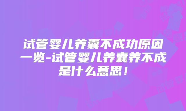 试管婴儿养囊不成功原因一览-试管婴儿养囊养不成是什么意思!