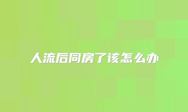 人流后同房了该怎么办