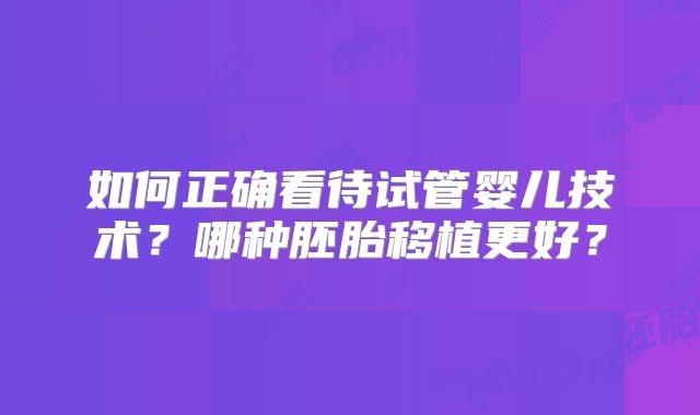 如何正确看待试管婴儿技术？哪种胚胎移植更好？