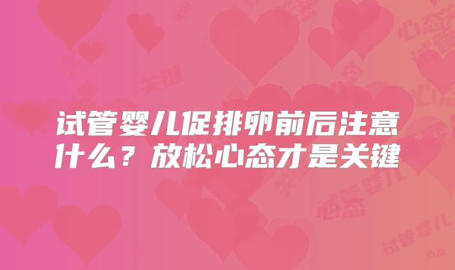 试管婴儿促排卵前后注意什么？放松心态才是关键