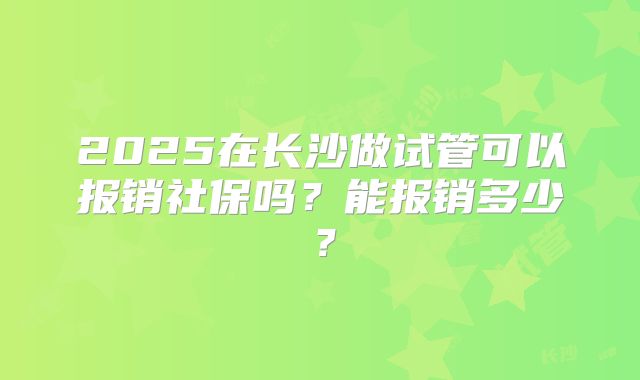 2025在长沙做试管可以报销社保吗?能报销多少?