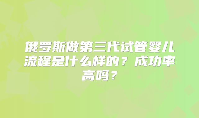 俄罗斯做第三代试管婴儿流程是什么样的？成功率高吗？