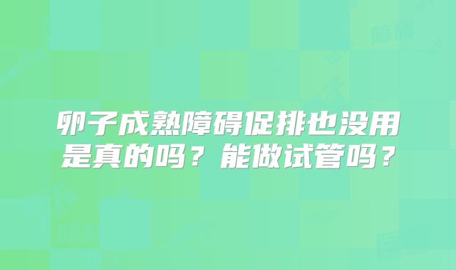 卵子成熟障碍促排也没用是真的吗？能做试管吗？