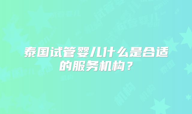 泰国试管婴儿什么是合适的服务机构？