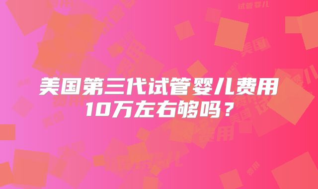 美国第三代试管婴儿费用10万左右够吗?