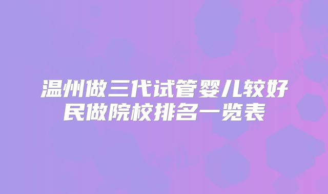 温州做三代试管婴儿较好民做院校排名一览表