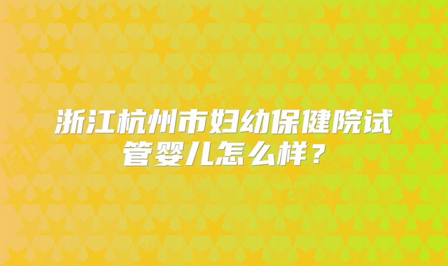 浙江杭州市妇幼保健院试管婴儿怎么样?