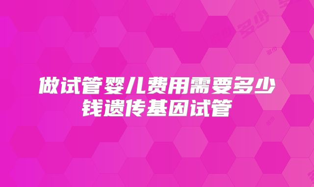 做试管婴儿费用需要多少钱遗传基因试管