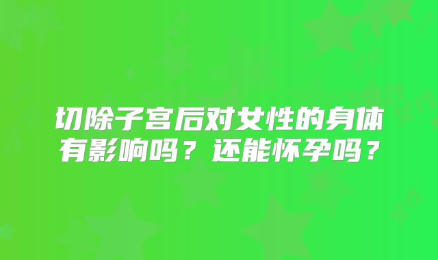切除子宫后对女性的身体有影响吗？还能怀孕吗？