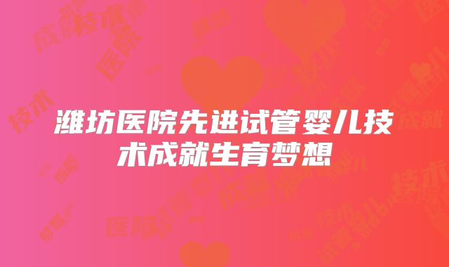 潍坊医院先进试管婴儿技术成就生育梦想