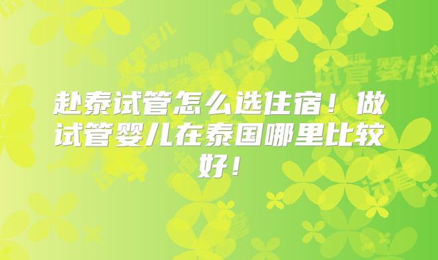 赴泰试管怎么选住宿！做试管婴儿在泰国哪里比较好！