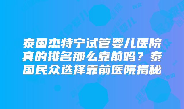 泰国杰特宁试管婴儿医院真的排名那么靠前吗？泰国民众选择靠前医院揭秘