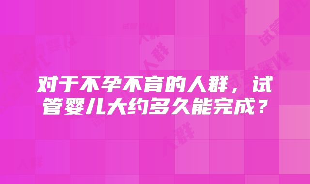 对于不孕不育的人群，试管婴儿大约多久能完成？