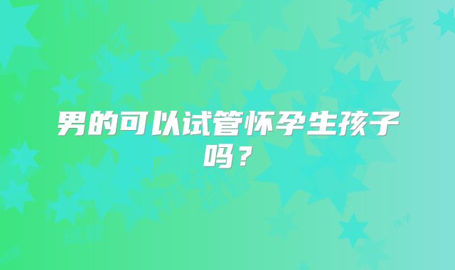 男的可以试管怀孕生孩子吗？