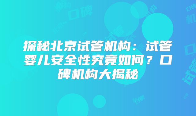 探秘北京试管机构:试管婴儿安全性究竟如何?口碑机构大揭秘
