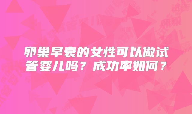 卵巢早衰的女性可以做试管婴儿吗?成功率如何?