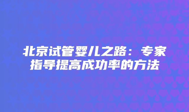 北京试管婴儿之路:专家指导提高成功率的方法